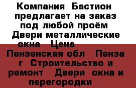 Компания «Бастион» предлагает на заказ под любой проём: Двери металлические,окна › Цена ­ 10 000 - Пензенская обл., Пенза г. Строительство и ремонт » Двери, окна и перегородки   